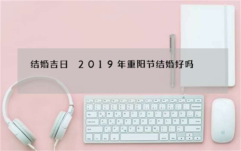 结婚吉日 2019年重阳节结婚好吗
